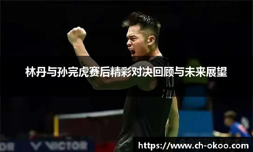 林丹与孙完虎赛后精彩对决回顾与未来展望